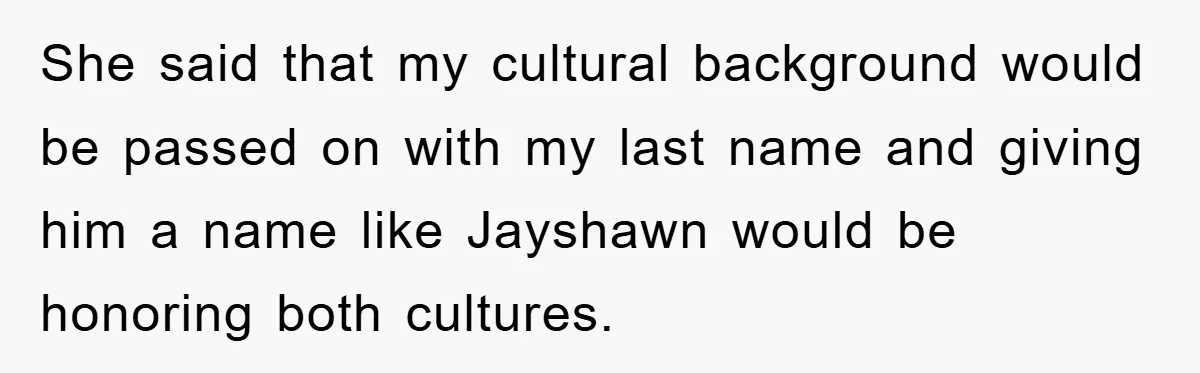She said that my cultural background would be passed on with my last name and giving him a name like Jayshawn would be honoring both cultures.