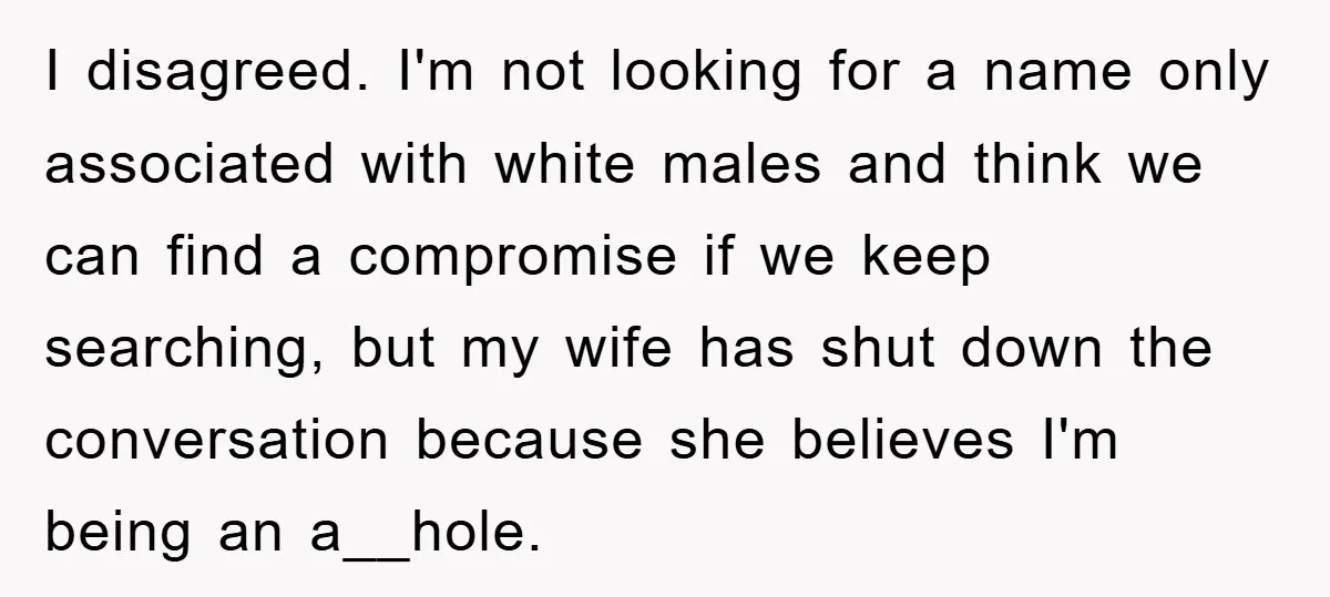 I disagreed. I'm not looking for a name only associated with white males and think we can find a compromise if we keep searching, but my wife has shut down...