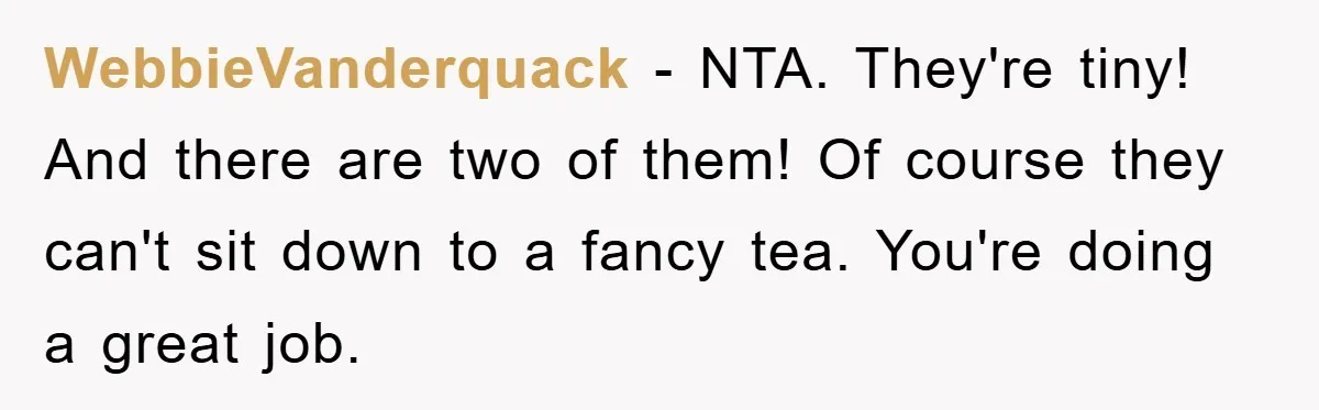 WebbieVanderquack − NTA. They're tiny! And there are two of them! Of course they can't sit down to a fancy tea. You're doing a great job.