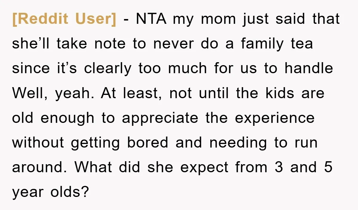 [Reddit User] − NTA my mom just said that she’ll take note to never do a family tea since it’s clearly too much for us to handle Well, yeah. At...