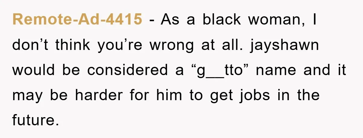 Remote-Ad-4415 − As a black woman, I don’t think you’re wrong at all. jayshawn would be considered a “g__tto” name and it may be harder for him to get jobs...