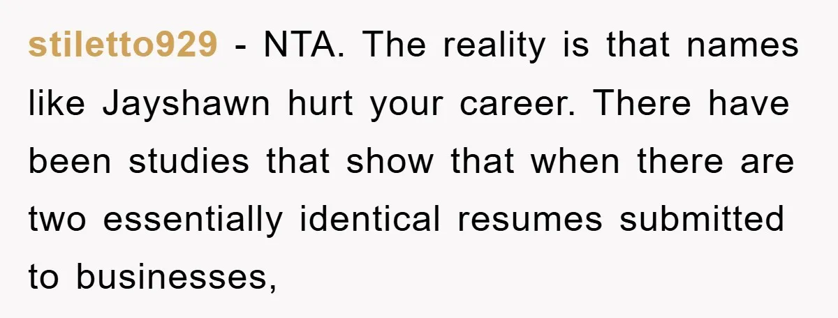 stiletto929 − NTA. The reality is that names like Jayshawn hurt your career. There have been studies that show that when there are two essentially identical resumes submitted to businesses,