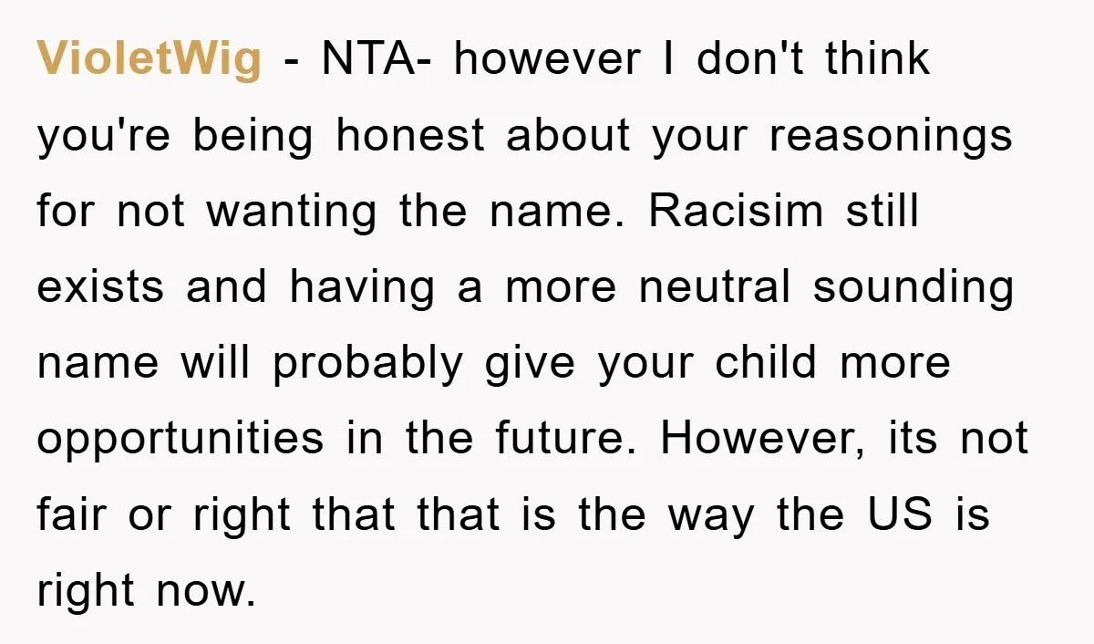 VioletWig − NTA- however I don't think you're being honest about your reasonings for not wanting the name. Racisim still exists and having a more neutral sounding name will probably...
