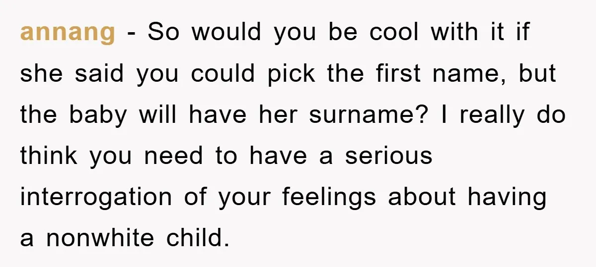 annang − So would you be cool with it if she said you could pick the first name, but the baby will have her surname? I really do think you...