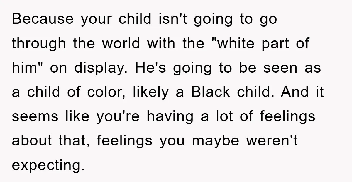 Because your child isn't going to go through the world with the "white part of him" on display. He's going to be seen as a child of color, likely a...
