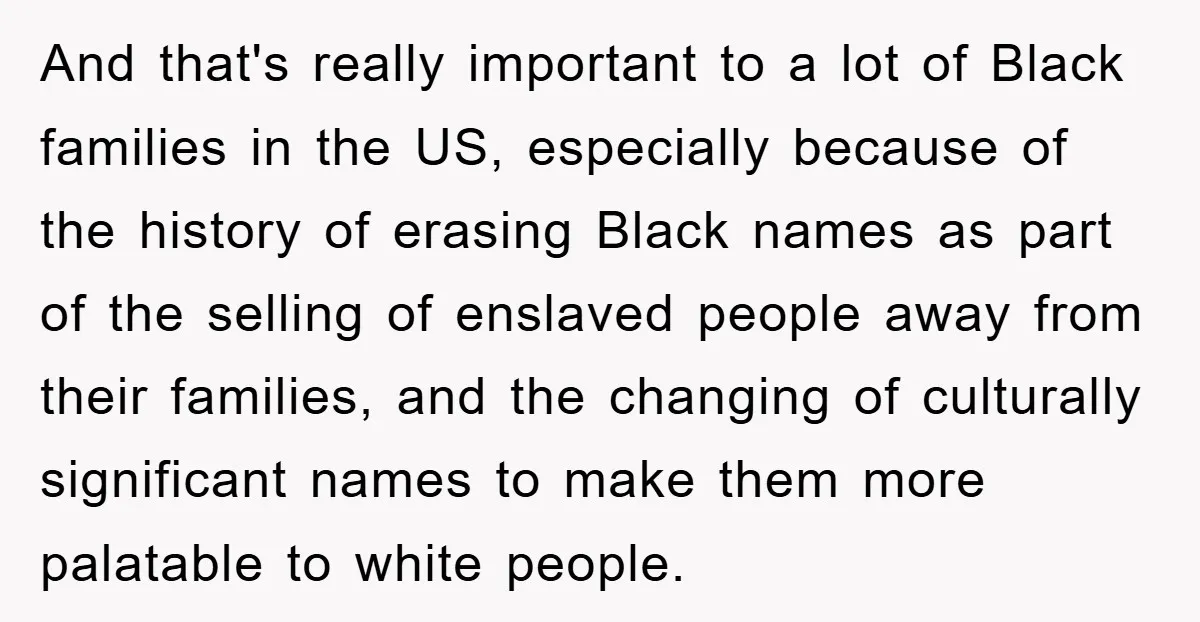 And that's really important to a lot of Black families in the US, especially because of the history of erasing Black names as part of the selling of enslaved people...