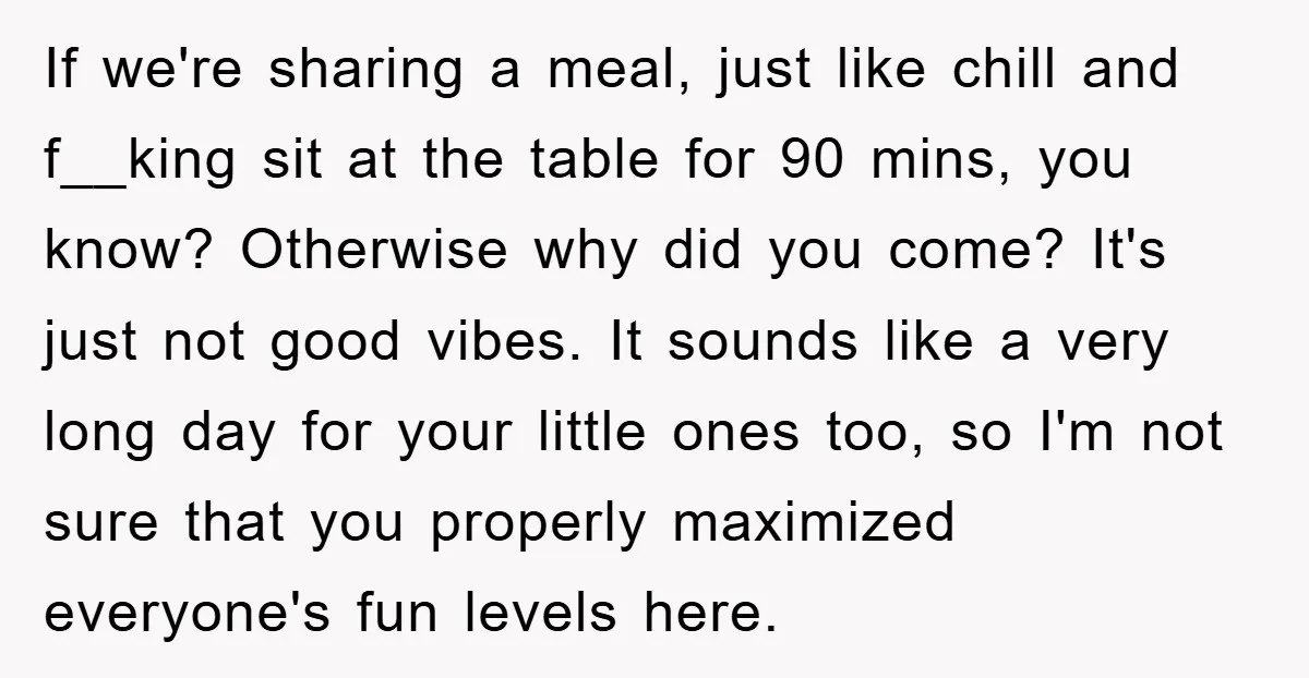 If we're sharing a meal, just like chill and f__king sit at the table for 90 mins, you know? Otherwise why did you come? It's just not good vibes. It...