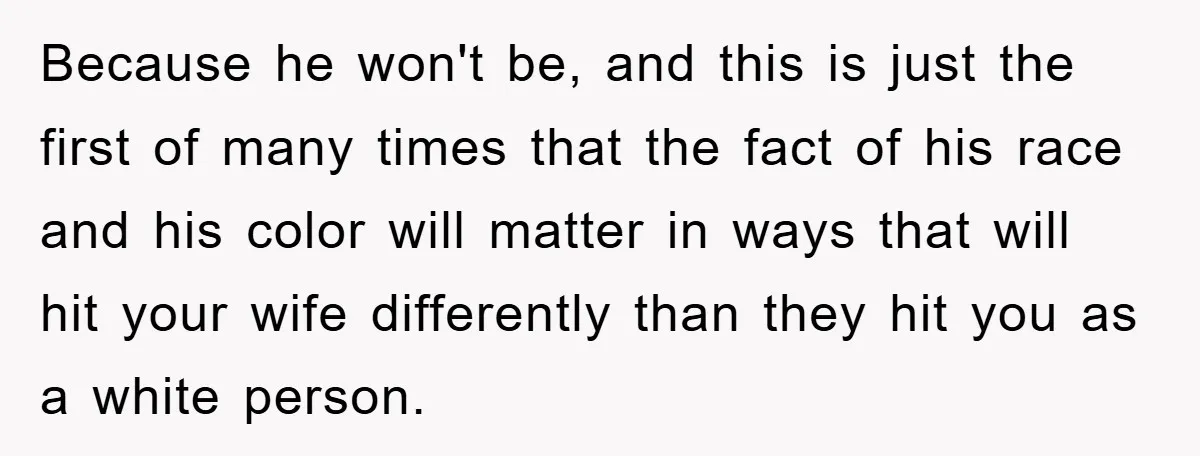 Because he won't be, and this is just the first of many times that the fact of his race and his color will matter in ways that will hit your...