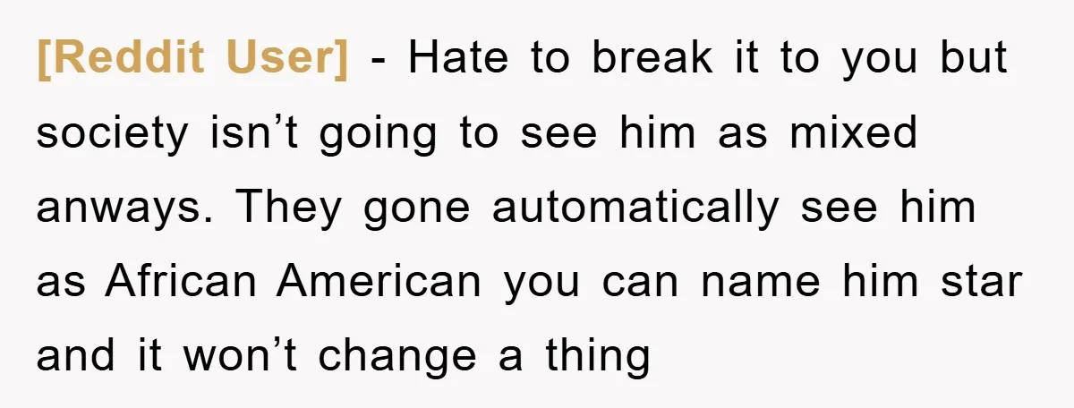 [Reddit User] − Hate to break it to you but society isn’t going to see him as mixed anways. They gone automatically see him as African American you can name...