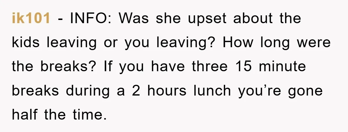ik101 − INFO: Was she upset about the kids leaving or you leaving? How long were the breaks? If you have three 15 minute breaks during a 2 hours lunch...