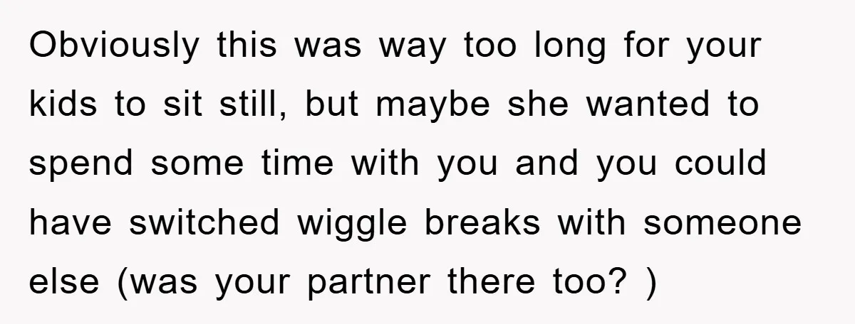 Obviously this was way too long for your kids to sit still, but maybe she wanted to spend some time with you and you could have switched wiggle breaks with...