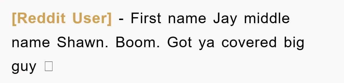 [Reddit User] − First name Jay middle name Shawn. Boom. Got ya covered big guy 🫡