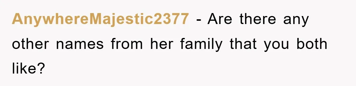 AnywhereMajestic2377 − Are there any other names from her family that you both like?