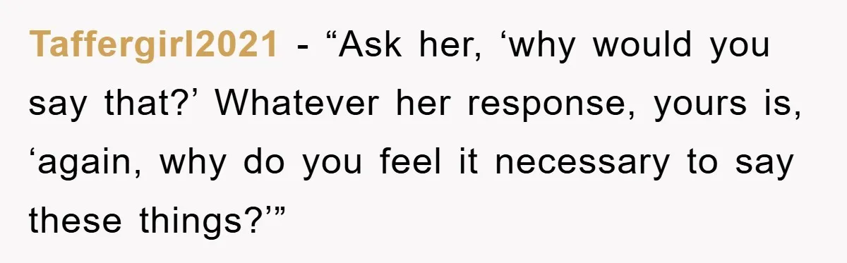 Taffergirl2021 - “Ask her, ‘why would you say that?’ Whatever her response, yours is, ‘again, why do you feel it necessary to say these things?’”