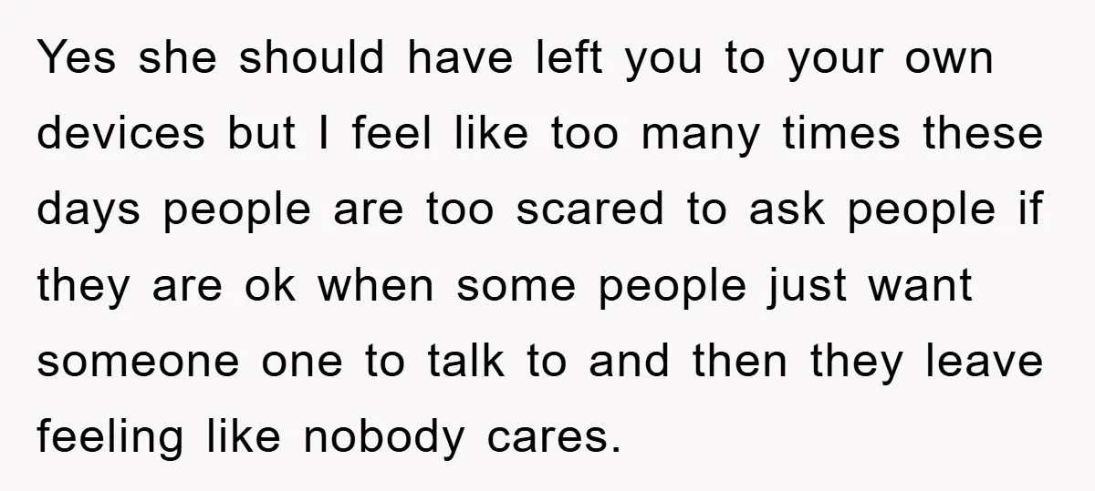 Yes she should have left you to your own devices but I feel like too many times these days people are too scared to ask people if they are ok...