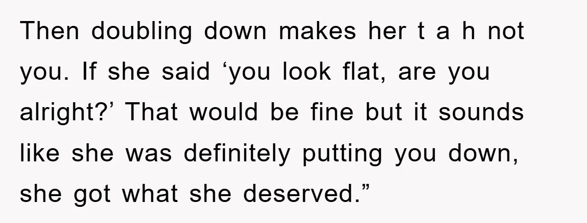 Then doubling down makes her t a h not you. If she said ‘you look flat, are you alright?’ That would be fine but it sounds like she was definitely...