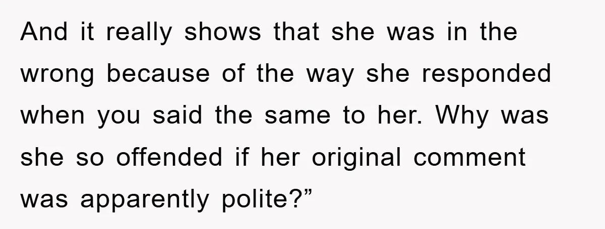 And it really shows that she was in the wrong because of the way she responded when you said the same to her. Why was she so offended if her...