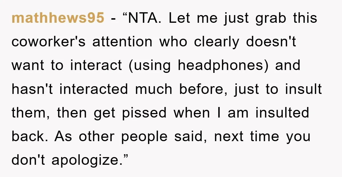 mathhews95 - “NTA. Let me just grab this coworker's attention who clearly doesn't want to interact (using headphones) and hasn't interacted much before, just to insult them, then get pissed...