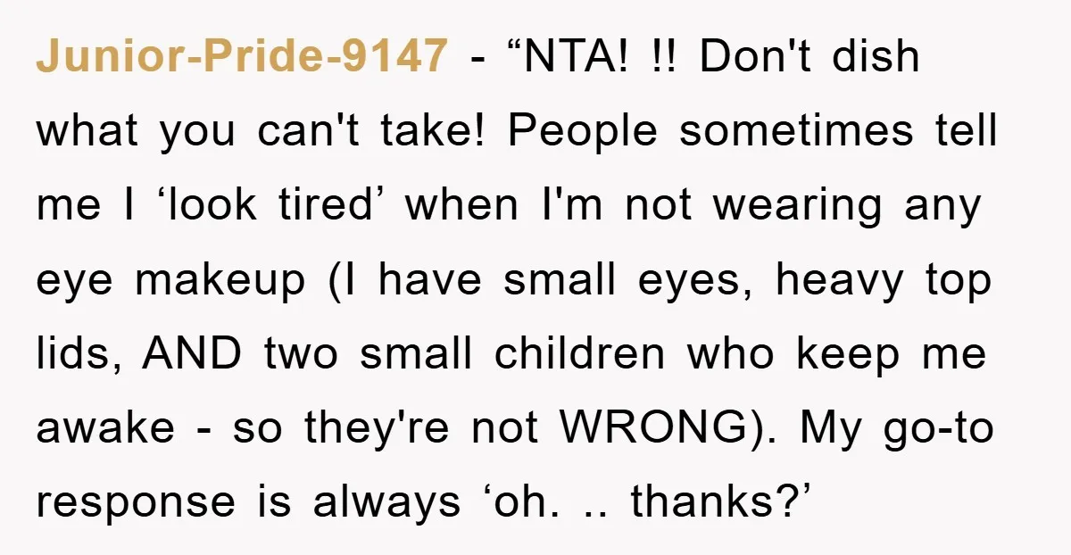 Junior-Pride-9147 - “NTA! !! Don't dish what you can't take! People sometimes tell me I ‘look tired’ when I'm not wearing any eye makeup (I have small eyes, heavy top...