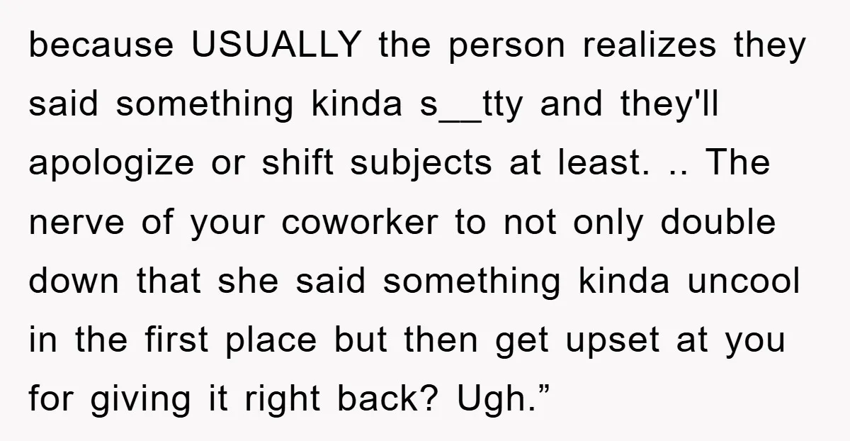 because USUALLY the person realizes they said something kinda s__tty and they'll apologize or shift subjects at least. .. The nerve of your coworker to not only double down that...