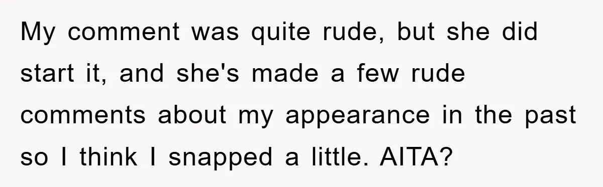 My comment was quite rude, but she did start it, and she's made a few rude comments about my appearance in the past so I think I snapped a little....