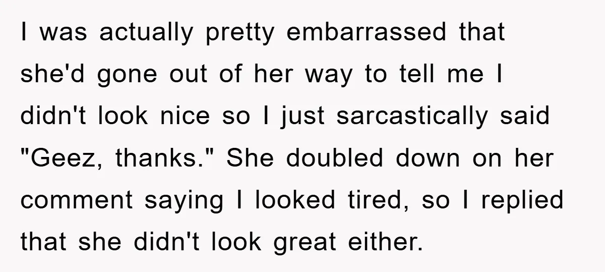 I was actually pretty embarrassed that she'd gone out of her way to tell me I didn't look nice so I just sarcastically said "Geez, thanks." She doubled down on...
