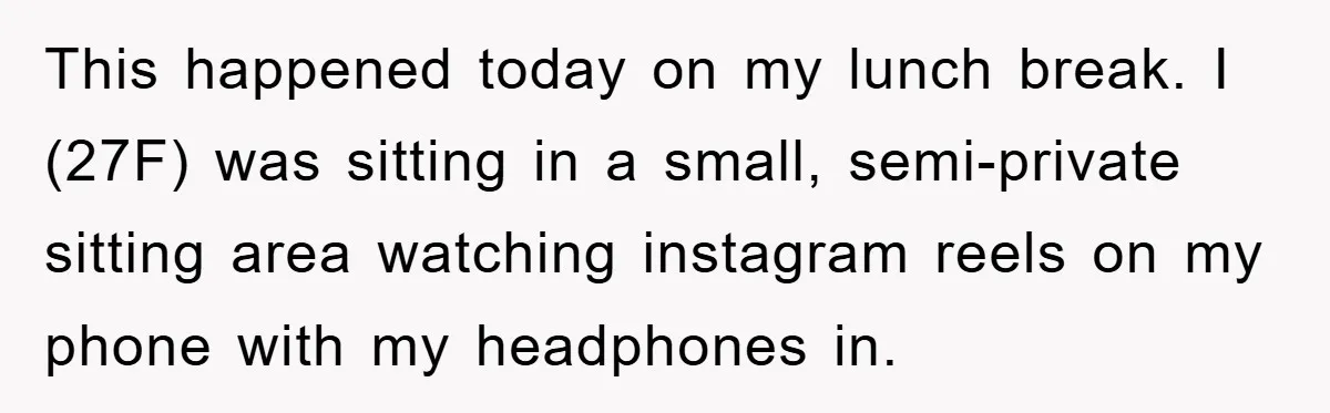 This happened today on my lunch break. I (27F) was sitting in a small, semi-private sitting area watching instagram reels on my phone with my headphones in.