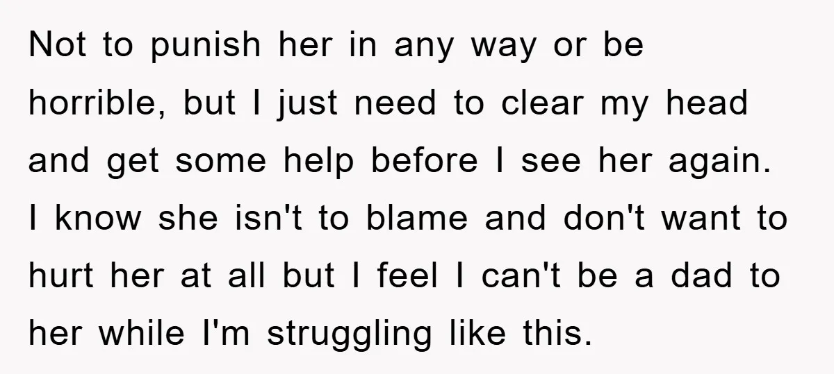 Not to punish her in any way or be horrible, but I just need to clear my head and get some help before I see her again. I know she...