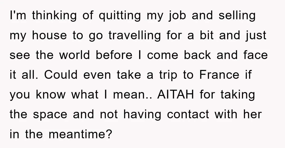 I'm thinking of quitting my job and selling my house to go travelling for a bit and just see the world before I come back and face it all. Could...
