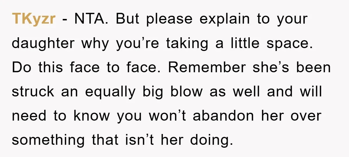 TKyzr − NTA. But please explain to your daughter why you’re taking a little space. Do this face to face. Remember she’s been struck an equally big blow as well...