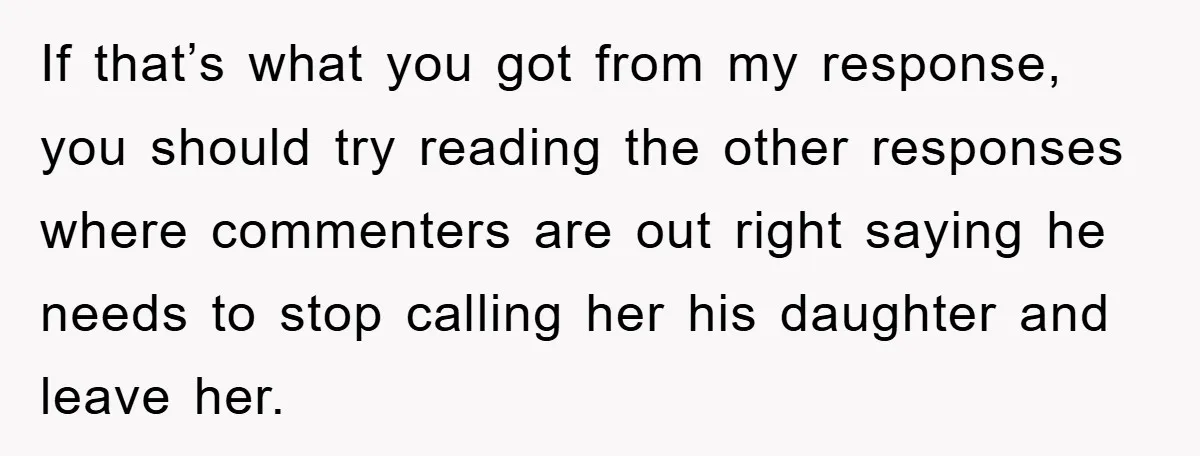 If that’s what you got from my response, you should try reading the other responses where commenters are out right saying he needs to stop calling her his daughter and...