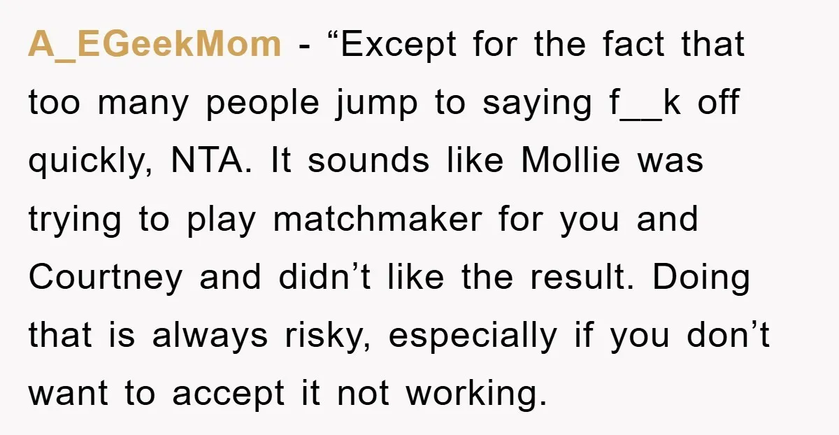 A_EGeekMom - “Except for the fact that too many people jump to saying f__k off quickly, NTA. It sounds like Mollie was trying to play matchmaker for you and Courtney...