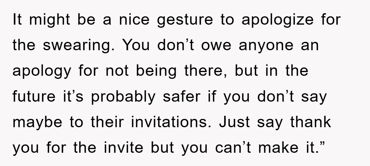 It might be a nice gesture to apologize for the swearing. You don’t owe anyone an apology for not being there, but in the future it’s probably safer if you...