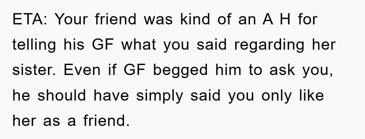 ETA: Your friend was kind of an A H for telling his GF what you said regarding her sister. Even if GF begged him to ask you, he should have...