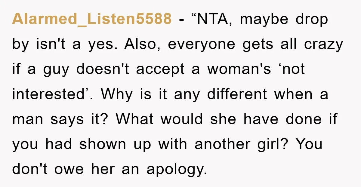 Alarmed_Listen5588 - “NTA, maybe drop by isn't a yes. Also, everyone gets all crazy if a guy doesn't accept a woman's ‘not interested’. Why is it any different when a...