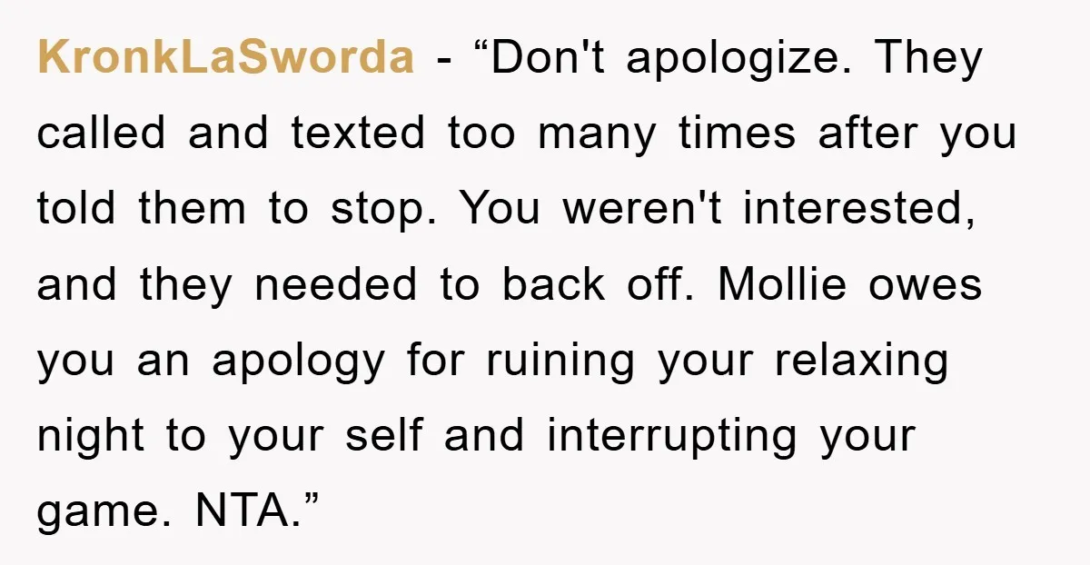 KronkLaSworda - “Don't apologize. They called and texted too many times after you told them to stop. You weren't interested, and they needed to back off. Mollie owes you an...
