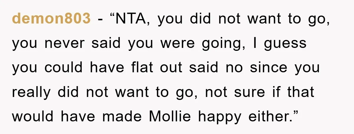 demon803 - “NTA, you did not want to go, you never said you were going, I guess you could have flat out said no since you really did not want...