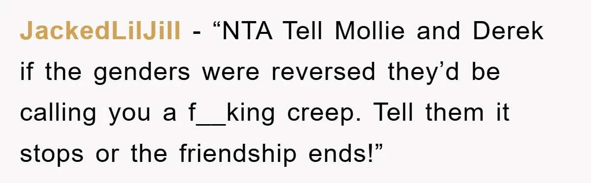 JackedLilJill - “NTA Tell Mollie and Derek if the genders were reversed they’d be calling you a f__king creep. Tell them it stops or the friendship ends!”