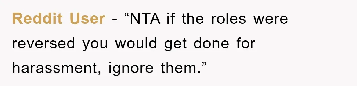 Reddit User - “NTA if the roles were reversed you would get done for harassment, ignore them.”