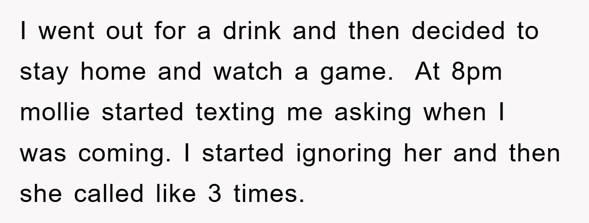 I went out for a drink and then decided to stay home and watch a game. At 8pm mollie started texting me asking when I was coming. I started ignoring...