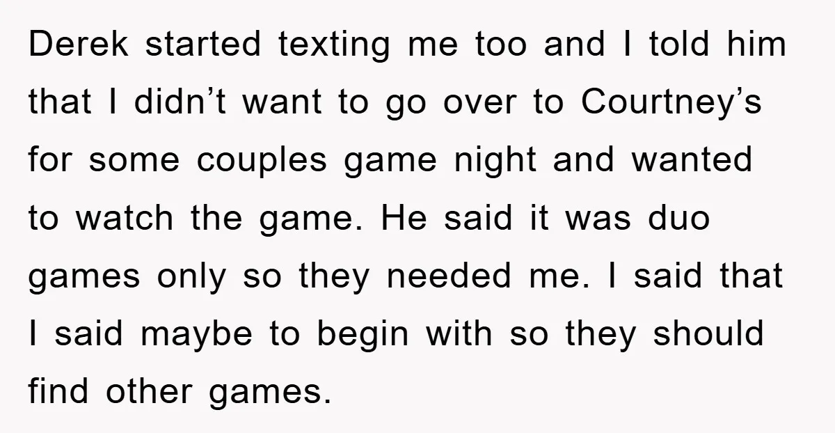 Derek started texting me too and I told him that I didn’t want to go over to Courtney’s for some couples game night and wanted to watch the game. He...