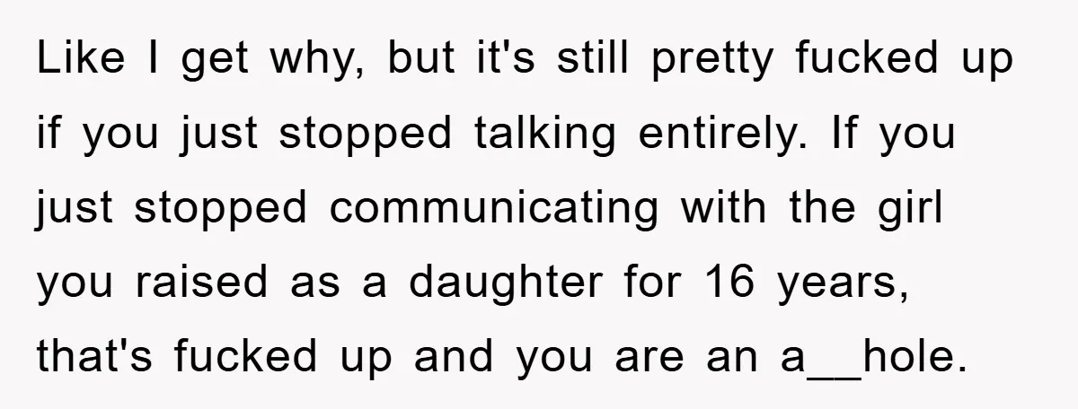 Like I get why, but it's still pretty fucked up if you just stopped talking entirely. If you just stopped communicating with the girl you raised as a daughter for...