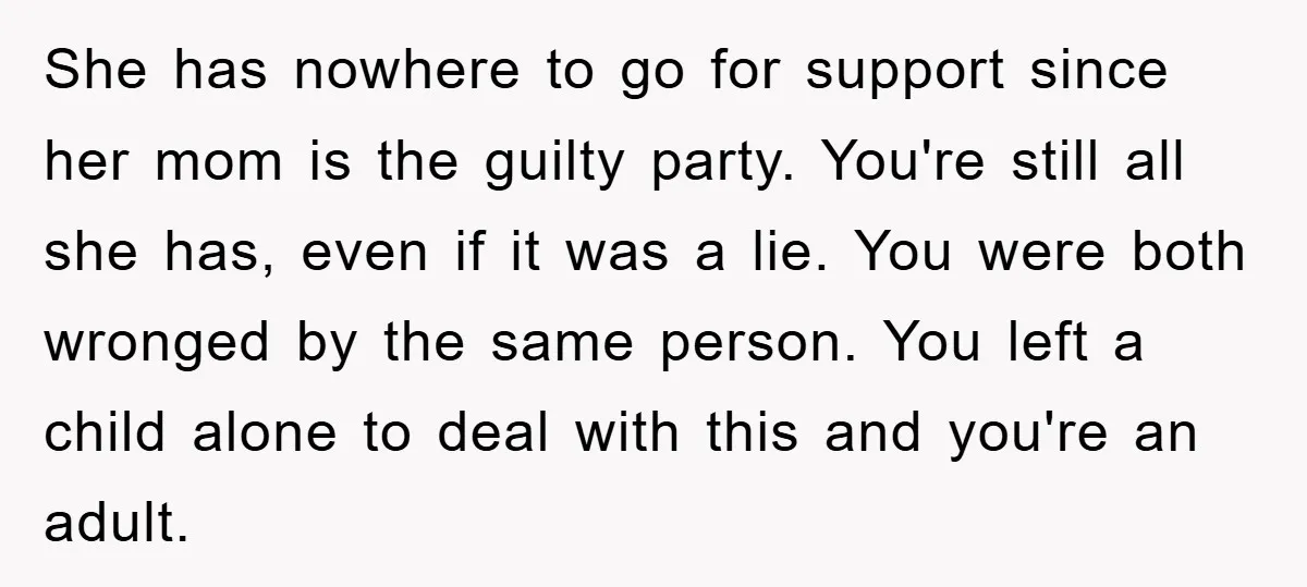 She has nowhere to go for support since her mom is the guilty party. You're still all she has, even if it was a lie. You were both wronged by...