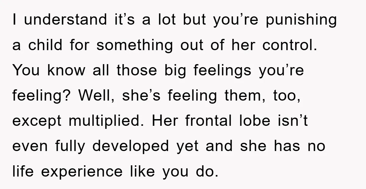 I understand it’s a lot but you’re punishing a child for something out of her control. You know all those big feelings you’re feeling? Well, she’s feeling them, too, except...