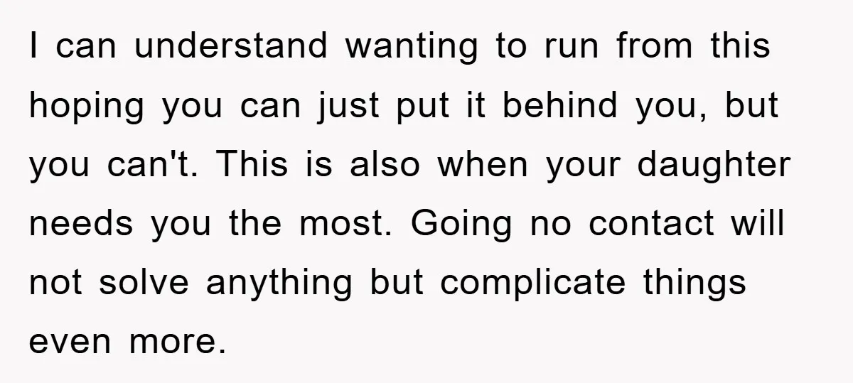 I can understand wanting to run from this hoping you can just put it behind you, but you can't. This is also when your daughter needs you the most. Going...