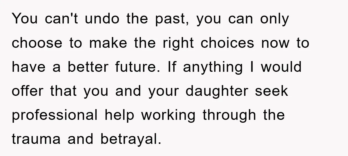 You can't undo the past, you can only choose to make the right choices now to have a better future. If anything I would offer that you and your daughter...