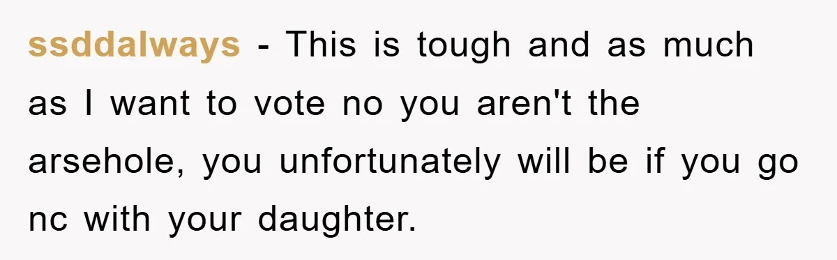 ssddalways − This is tough and as much as I want to vote no you aren't the arsehole, you unfortunately will be if you go nc with your daughter.