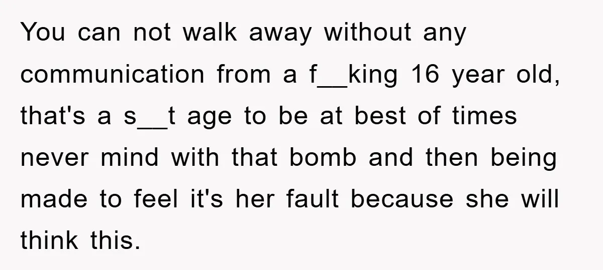 You can not walk away without any communication from a f__king 16 year old, that's a s__t age to be at best of times never mind with that bomb and...