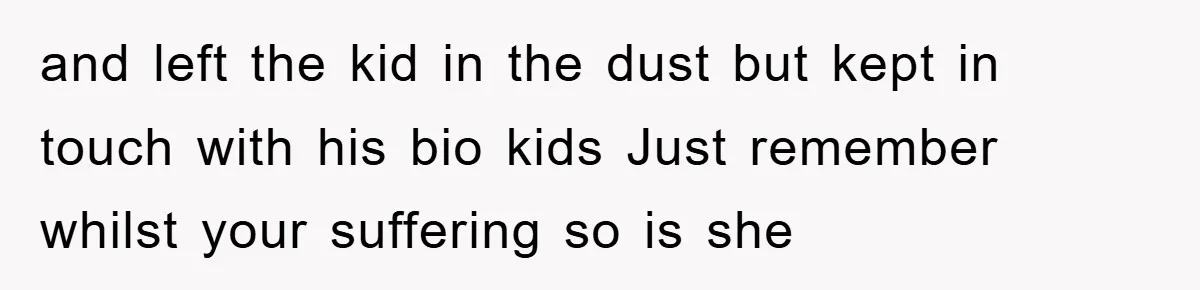 and left the kid in the dust but kept in touch with his bio kids Just remember whilst your suffering so is she