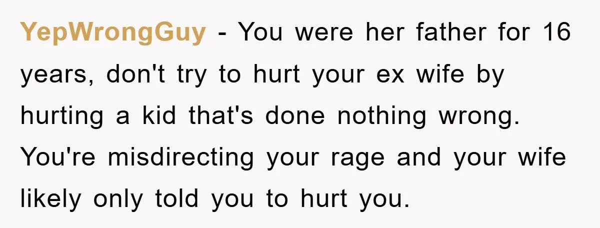 YepWrongGuy − You were her father for 16 years, don't try to hurt your ex wife by hurting a kid that's done nothing wrong. You're misdirecting your rage and your...